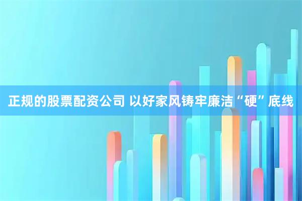 正规的股票配资公司 以好家风铸牢廉洁“硬”底线