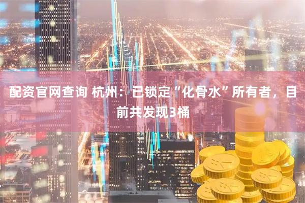 配资官网查询 杭州：已锁定“化骨水”所有者，目前共发现3桶