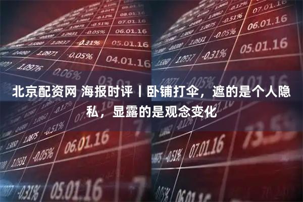 北京配资网 海报时评丨卧铺打伞，遮的是个人隐私，显露的是观念变化