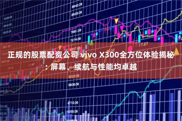 正规的股票配资公司 vivo X300全方位体验揭秘: 屏幕、续航与性能均卓越