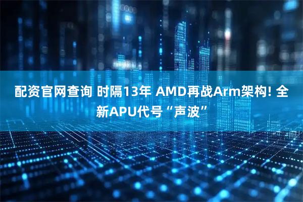 配资官网查询 时隔13年 AMD再战Arm架构! 全新APU代号“声波”
