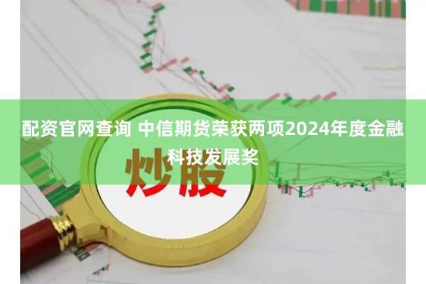 配资官网查询 中信期货荣获两项2024年度金融科技发展奖