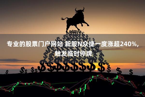 专业的股票门户网站 新股N众捷一度涨超240%, 触发临时停牌