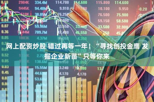 网上配资炒股 错过再等一年！“寻找创投金鹰 发掘企业新苗”只等你来