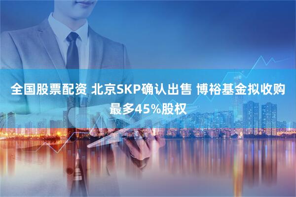 全国股票配资 北京SKP确认出售 博裕基金拟收购最多45%股权