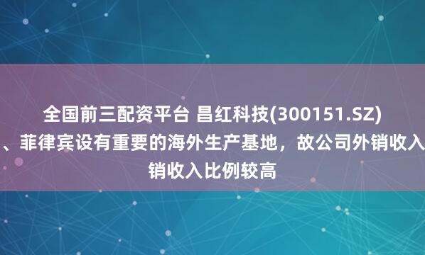 全国前三配资平台 昌红科技(300151.SZ)：在越南、菲律宾设有重要的海外生产基地，故公司外销收入比例较高