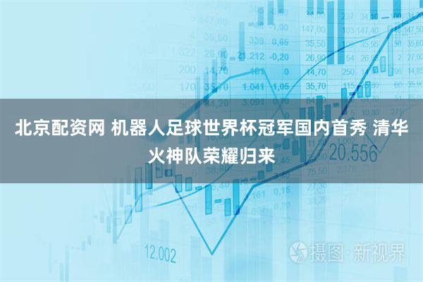 北京配资网 机器人足球世界杯冠军国内首秀 清华火神队荣耀归来