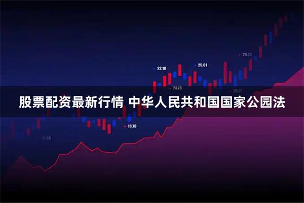 股票配资最新行情 中华人民共和国国家公园法
