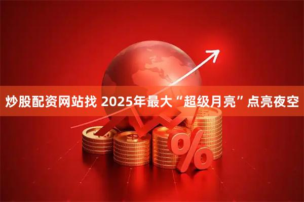 炒股配资网站找 2025年最大“超级月亮”点亮夜空