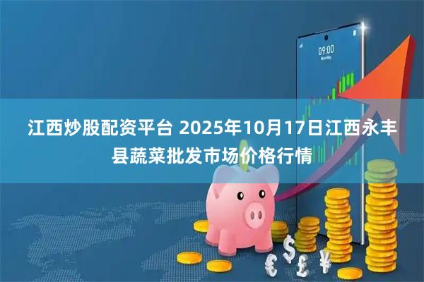 江西炒股配资平台 2025年10月17日江西永丰县蔬菜批发市场价格行情