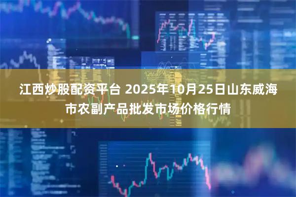 江西炒股配资平台 2025年10月25日山东威海市农副产品批发市场价格行情