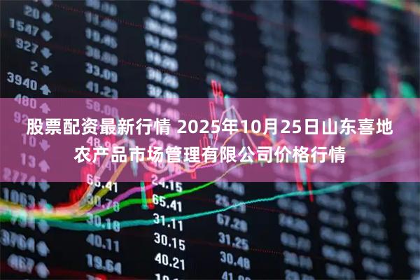 股票配资最新行情 2025年10月25日山东喜地农产品市场管理有限公司价格行情