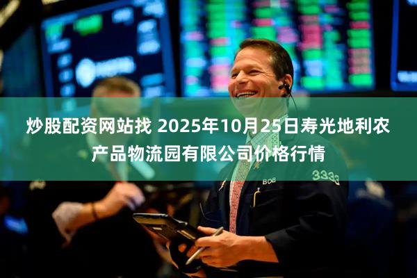 炒股配资网站找 2025年10月25日寿光地利农产品物流园有限公司价格行情