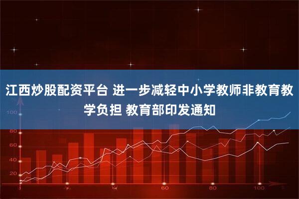 江西炒股配资平台 进一步减轻中小学教师非教育教学负担 教育部印发通知