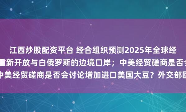 江西炒股配资平台 经合组织预测2025年全球经济增速为3.2%；波兰将重新开放与白俄罗斯的边境口岸；中美经贸磋商是否会讨论增加进口美国大豆？外交部回应丨早报