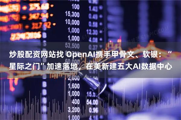 炒股配资网站找 OpenAI携手甲骨文、软银：“星际之门”加速落地，在美新建五大AI数据中心