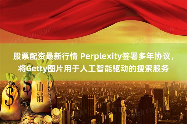股票配资最新行情 Perplexity签署多年协议，将Getty图片用于人工智能驱动的搜索服务