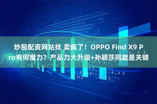 炒股配资网站找 卖疯了！OPPO Find X9 Pro有何魔力？产品力大升级+孙颖莎同款是关键
