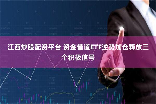 江西炒股配资平台 资金借道ETF逆势加仓释放三个积极信号