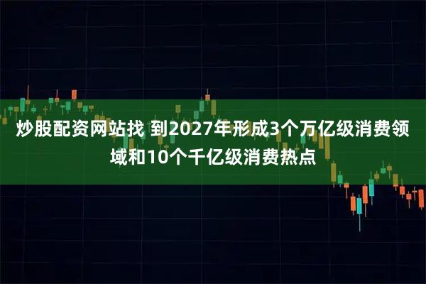 炒股配资网站找 到2027年形成3个万亿级消费领域和10个千亿级消费热点