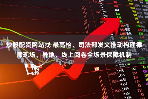 炒股配资网站找 最高检、司法部发文推动构建律师现场、异地、线上阅卷全场景保障机制