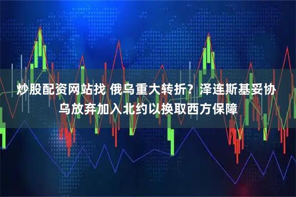 炒股配资网站找 俄乌重大转折？泽连斯基妥协 乌放弃加入北约以换取西方保障