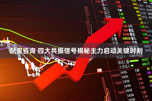 配资咨询 四大共振信号揭秘主力启动关键时刻