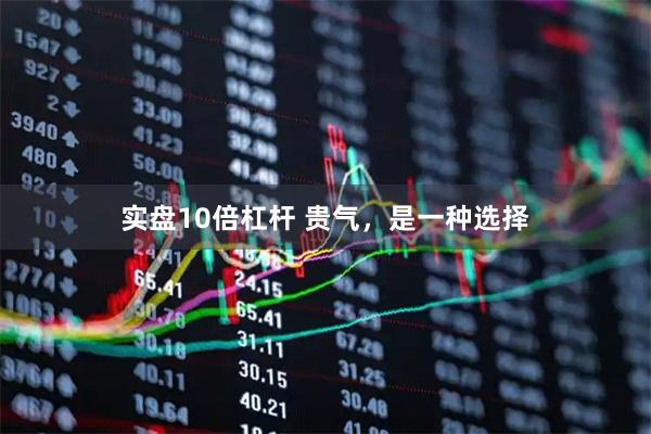 实盘10倍杠杆 贵气，是一种选择