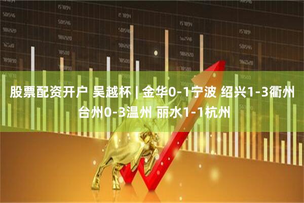股票配资开户 吴越杯 | 金华0-1宁波 绍兴1-3衢州 台州0-3温州 丽水1-1杭州