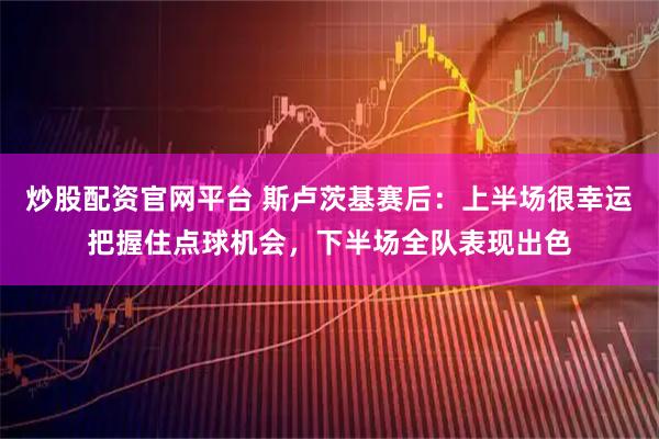 炒股配资官网平台 斯卢茨基赛后：上半场很幸运把握住点球机会，下半场全队表现出色
