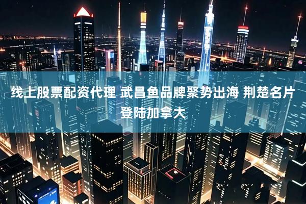 线上股票配资代理 武昌鱼品牌聚势出海 荆楚名片登陆加拿大