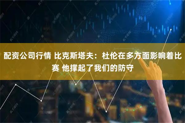 配资公司行情 比克斯塔夫：杜伦在多方面影响着比赛 他撑起了我们的防守