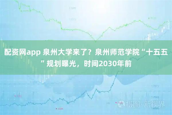 配资网app 泉州大学来了？泉州师范学院“十五五”规划曝光，时间2030年前
