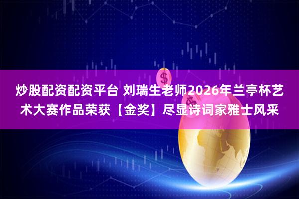 炒股配资配资平台 刘瑞生老师2026年兰亭杯艺术大赛作品荣获【金奖】尽显诗词家雅士风采