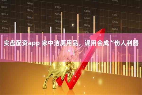 实盘配资app 家中洁厕用品，误用会成“伤人利器”！