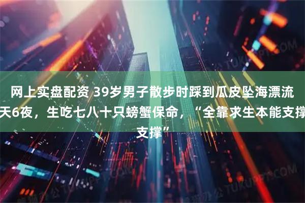 网上实盘配资 39岁男子散步时踩到瓜皮坠海漂流6天6夜，生吃七八十只螃蟹保命，“全靠求生本能支撑”