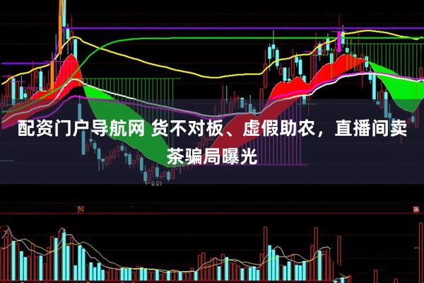 配资门户导航网 货不对板、虚假助农，直播间卖茶骗局曝光