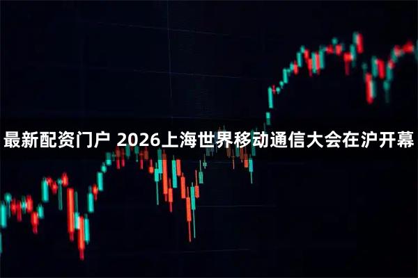 最新配资门户 2026上海世界移动通信大会在沪开幕