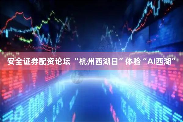 安全证券配资论坛 “杭州西湖日”体验“AI西湖”