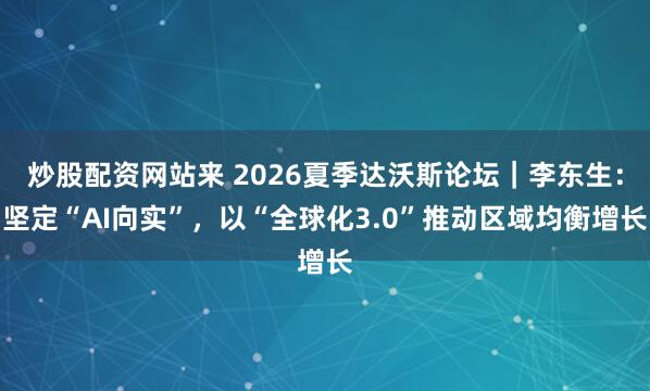 炒股配资网站来 2026夏季达沃斯论坛｜李东生：坚定“AI向实”，以“全球化3.0”推动区域均衡增长