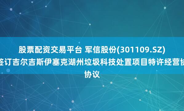 股票配资交易平台 军信股份(301109.SZ)：签订吉尔吉斯伊塞克湖州垃圾科技处置项目特许经营协议