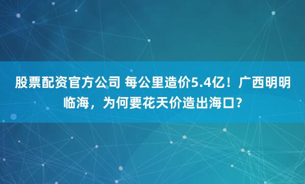 股票配资官方公司 每公里造价5.4亿！广西明明临海，为何要花天价造出海口？