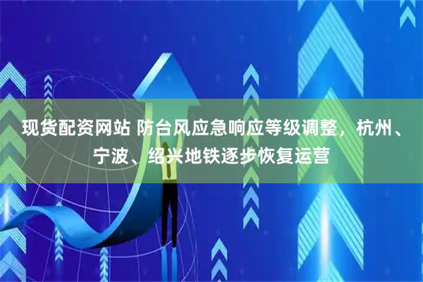 现货配资网站 防台风应急响应等级调整，杭州、宁波、绍兴地铁逐步恢复运营