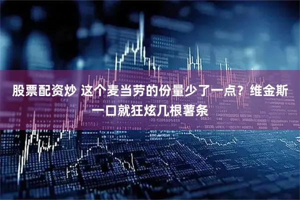 股票配资炒 这个麦当劳的份量少了一点？维金斯一口就狂炫几根薯条