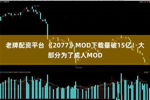 老牌配资平台 《2077》MOD下载量破15亿！大部分为了成人MOD