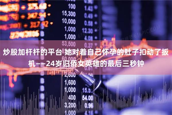 炒股加杆杆的平台 她对着自己怀孕的肚子扣动了扳机——24岁归侨女英雄的最后三秒钟