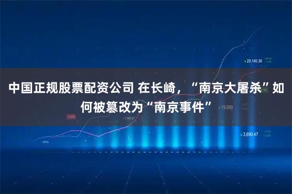 中国正规股票配资公司 在长崎，“南京大屠杀”如何被篡改为“南京事件”