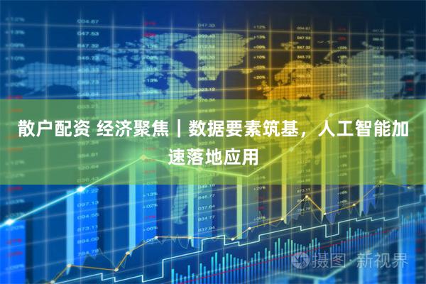 散户配资 经济聚焦｜数据要素筑基，人工智能加速落地应用