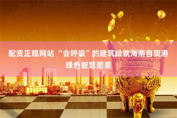 配资正规网站 “会呼吸”的建筑绘就海南自贸港绿色智慧图景